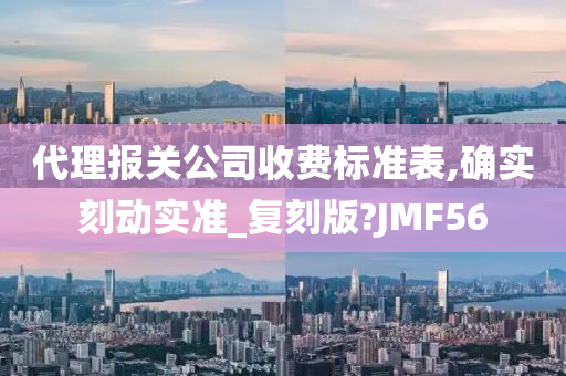 代理报关公司收费标准表,确实刻动实准_复刻版?JMF56