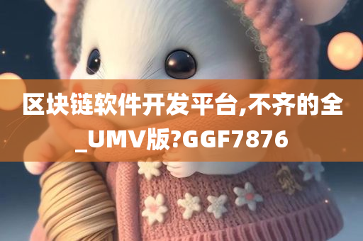 区块链软件开发平台,不齐的全_UMV版?GGF7876