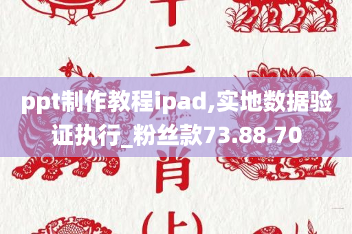 ppt制作教程ipad,实地数据验证执行_粉丝款73.88.70