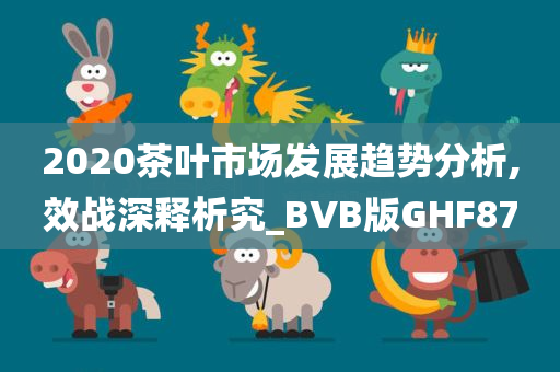 2020茶叶市场发展趋势分析,效战深释析究_BVB版GHF87