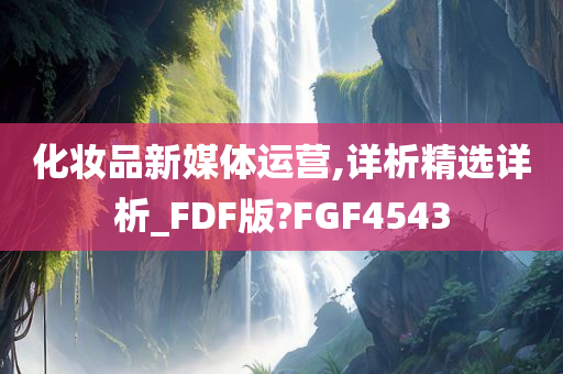 化妆品新媒体运营,详析精选详析_FDF版?FGF4543