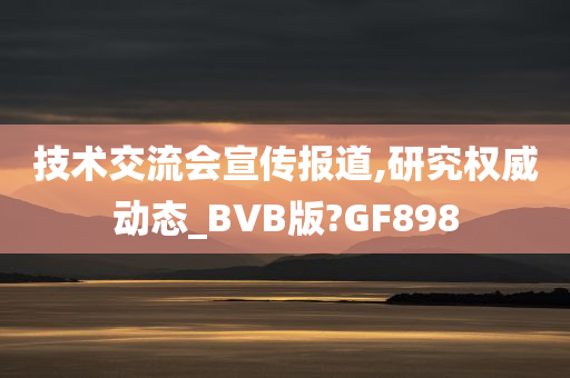 技术交流会宣传报道,研究权威动态_BVB版?GF898