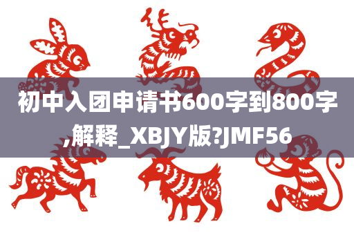 初中入团申请书600字到800字,解释_XBJY版?JMF56