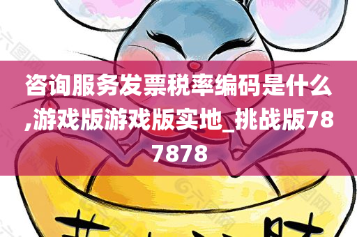 咨询服务发票税率编码是什么,游戏版游戏版实地_挑战版787878