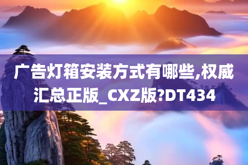 广告灯箱安装方式有哪些,权威汇总正版_CXZ版?DT434