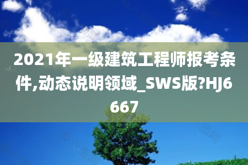 2021年一级建筑工程师报考条件,动态说明领域_SWS版?HJ6667