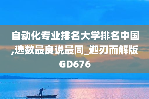 自动化专业排名大学排名中国,选数最良说最同_迎刃而解版GD676