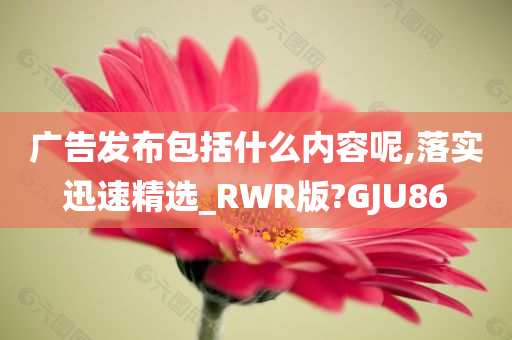 广告发布包括什么内容呢,落实迅速精选_RWR版?GJU86