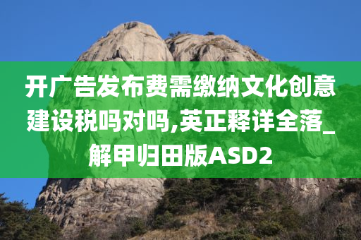 开广告发布费需缴纳文化创意建设税吗对吗,英正释详全落_解甲归田版ASD2