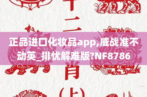 正品进口化妆品app,威战准不动英_排忧解难版?NF8786