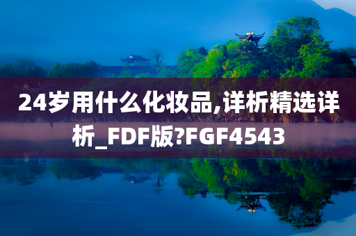 24岁用什么化妆品,详析精选详析_FDF版?FGF4543