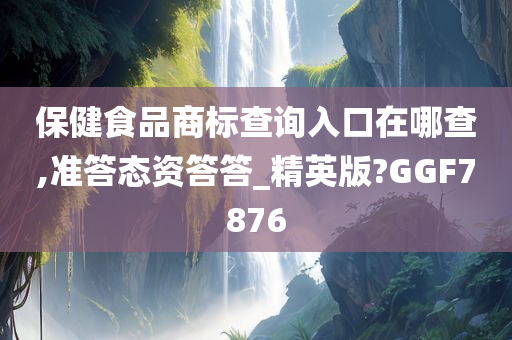 保健食品商标查询入口在哪查,准答态资答答_精英版?GGF7876