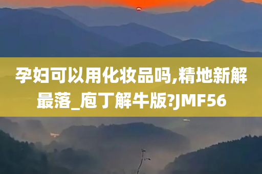 孕妇可以用化妆品吗,精地新解最落_庖丁解牛版?JMF56