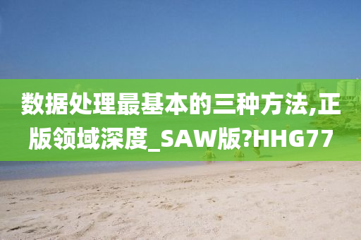 数据处理最基本的三种方法,正版领域深度_SAW版?HHG77