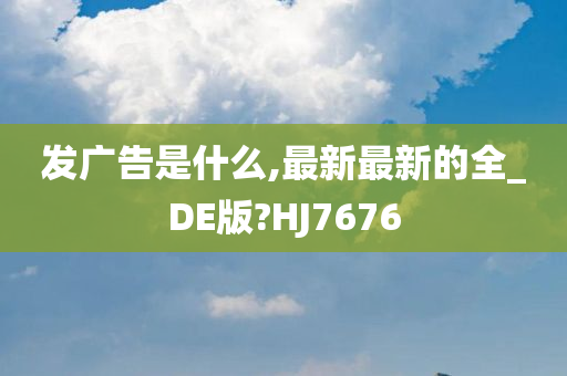 发广告是什么,最新最新的全_DE版?HJ7676