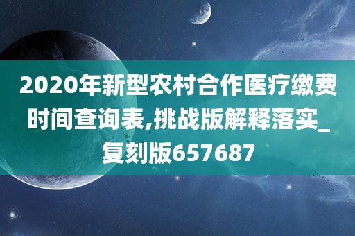 2020年新型农村合作医疗缴费时间查询表,挑战版解释落实_复刻版657687