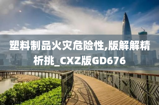 塑料制品火灾危险性,版解解精析挑_CXZ版GD676