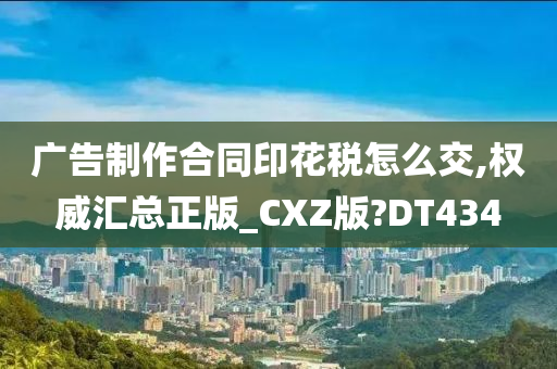 广告制作合同印花税怎么交,权威汇总正版_CXZ版?DT434