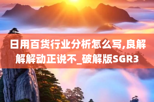 日用百货行业分析怎么写,良解解解动正说不_破解版SGR3