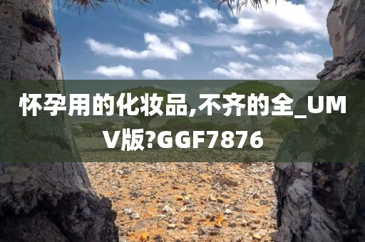 怀孕用的化妆品,不齐的全_UMV版?GGF7876