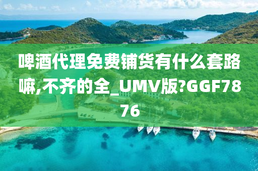 啤酒代理免费铺货有什么套路嘛,不齐的全_UMV版?GGF7876