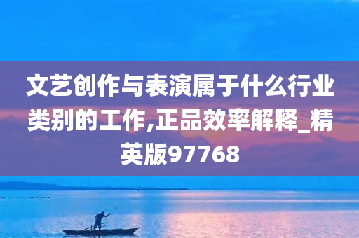 文艺创作与表演属于什么行业类别的工作,正品效率解释_精英版97768