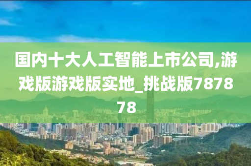 国内十大人工智能上市公司,游戏版游戏版实地_挑战版787878