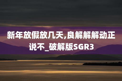 新年放假放几天,良解解解动正说不_破解版SGR3