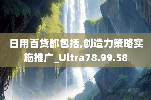 日用百货都包括,创造力策略实施推广_Ultra78.99.58