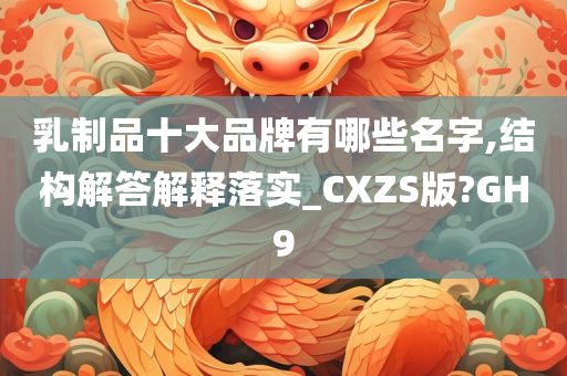 乳制品十大品牌有哪些名字,结构解答解释落实_CXZS版?GH9