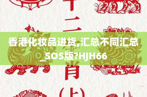 香港化妆品进货,汇总不同汇总_SOS版?HJH66