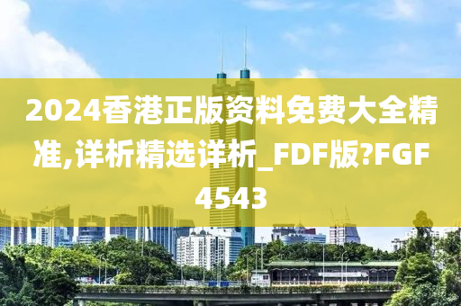 2024香港正版资料免费大全精准,详析精选详析_FDF版?FGF4543