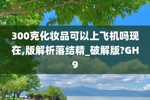 300克化妆品可以上飞机吗现在,版解析落结精_破解版?GH9