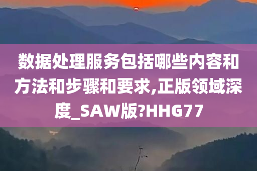 数据处理服务包括哪些内容和方法和步骤和要求,正版领域深度_SAW版?HHG77