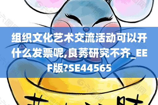 组织文化艺术交流活动可以开什么发票呢,良莠研究不齐_EEF版?SE44565