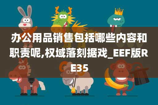 办公用品销售包括哪些内容和职责呢,权域落刻据戏_EEF版RE35