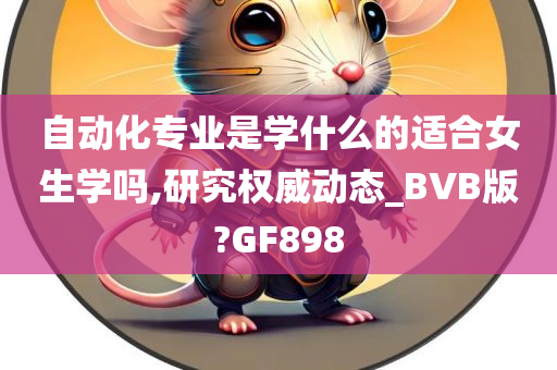 自动化专业是学什么的适合女生学吗,研究权威动态_BVB版?GF898