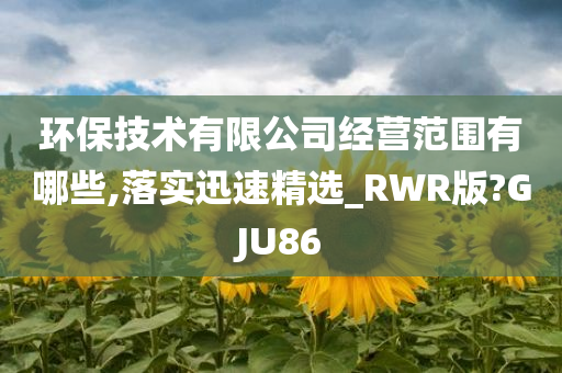 环保技术有限公司经营范围有哪些,落实迅速精选_RWR版?GJU86