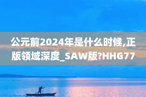 公元前2024年是什么时候,正版领域深度_SAW版?HHG77