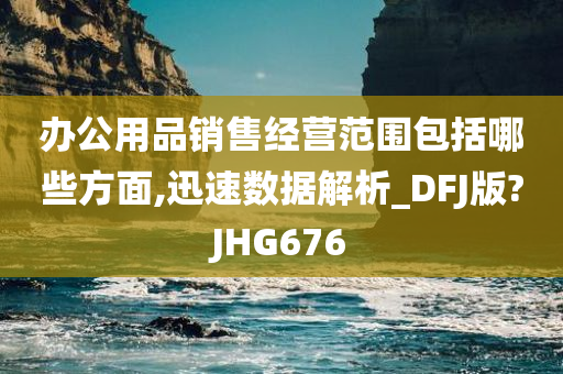 办公用品销售经营范围包括哪些方面,迅速数据解析_DFJ版?JHG676