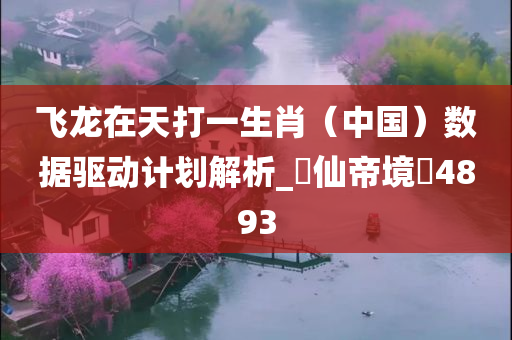 飞龙在天打一生肖（中国）数据驱动计划解析_‌仙帝境‌4893