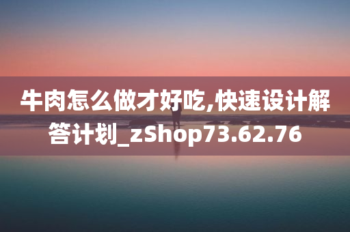 牛肉怎么做才好吃,快速设计解答计划_zShop73.62.76