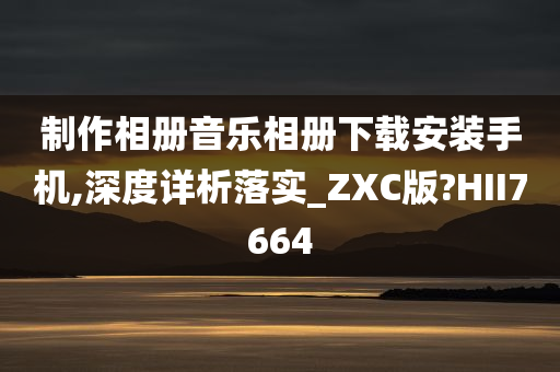 制作相册音乐相册下载安装手机,深度详析落实_ZXC版?HII7664