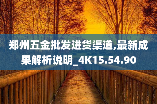 郑州五金批发进货渠道,最新成果解析说明_4K15.54.90