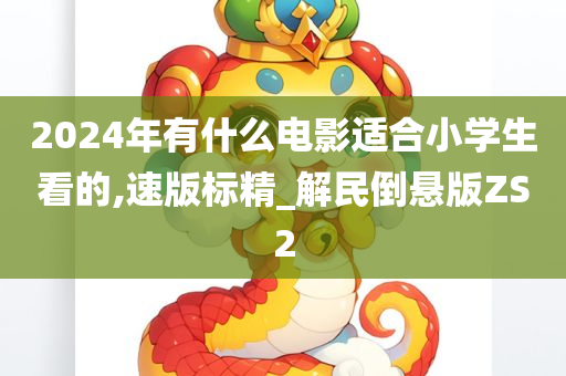 2024年有什么电影适合小学生看的,速版标精_解民倒悬版ZS2