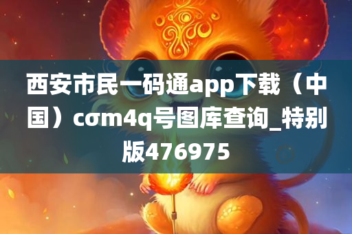 西安市民一码通app下载（中国）cσm4q号图库查询_特别版476975