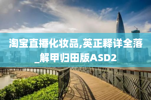 淘宝直播化妆品,英正释详全落_解甲归田版ASD2