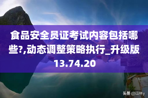 食品安全员证考试内容包括哪些?,动态调整策略执行_升级版13.74.20