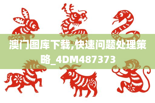 澳门图库下载,快速问题处理策略_4DM487373