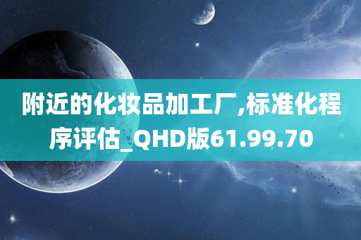 附近的化妆品加工厂,标准化程序评估_QHD版61.99.70